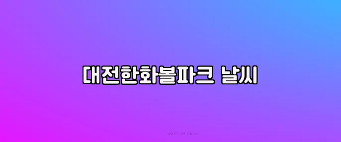대전한화볼파크 날씨